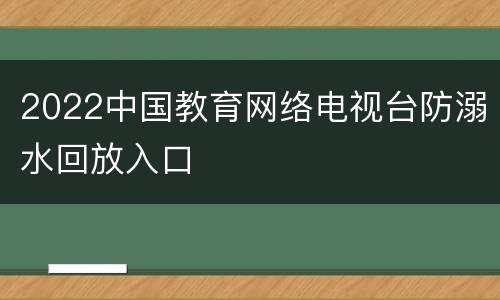 2022中国教育网络电视台防溺水回放入口