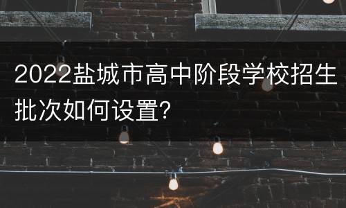 2022盐城市高中阶段学校招生批次如何设置？