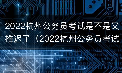 2022杭州公务员考试是不是又推迟了（2022杭州公务员考试是不是又推迟了呢）