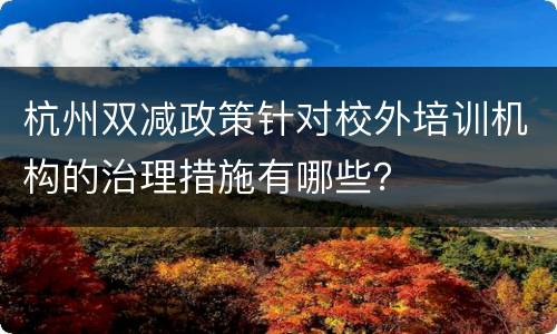 杭州双减政策针对校外培训机构的治理措施有哪些？