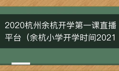 2020杭州余杭开学第一课直播平台（余杭小学开学时间2021）