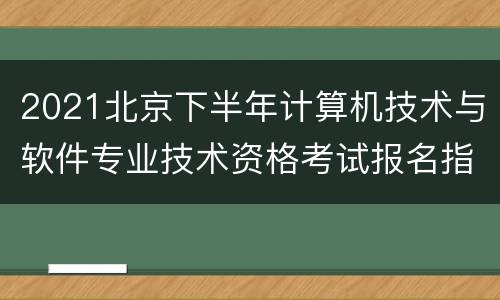 2021北京下半年计算机技术与软件专业技术资格考试报名指南