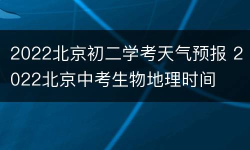 2022北京初二学考天气预报 2022北京中考生物地理时间