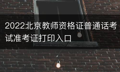 2022北京教师资格证普通话考试准考证打印入口