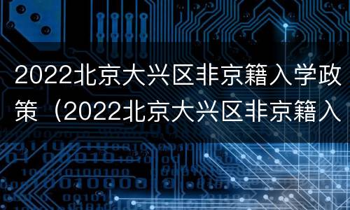 2022北京大兴区非京籍入学政策（2022北京大兴区非京籍入学政策如何）