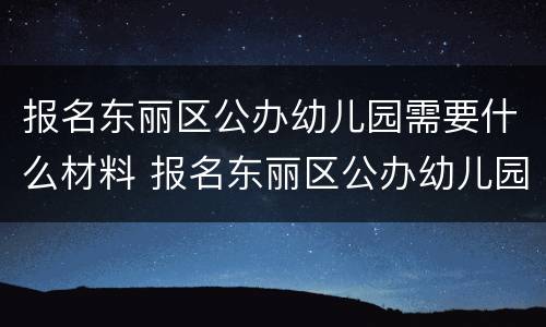 报名东丽区公办幼儿园需要什么材料 报名东丽区公办幼儿园需要什么材料和手续