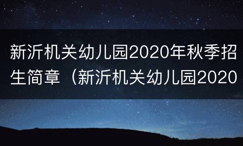 新沂机关幼儿园2020年秋季招生简章（新沂机关幼儿园2020年秋季招生简章视频）