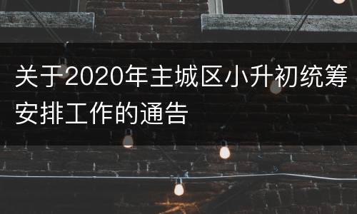 关于2020年主城区小升初统筹安排工作的通告