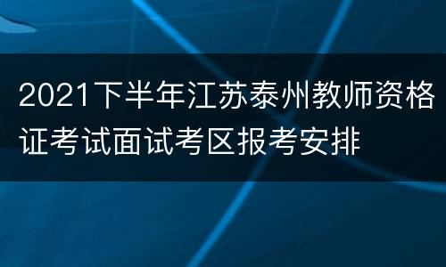 2021下半年江苏泰州教师资格证考试面试考区报考安排