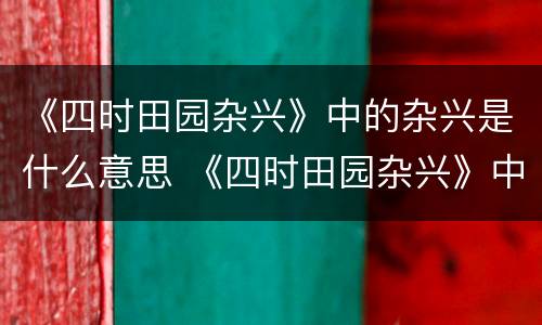 《四时田园杂兴》中的杂兴是什么意思 《四时田园杂兴》中的杂兴的意思