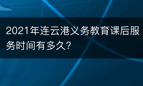 2021年连云港义务教育课后服务时间有多久?