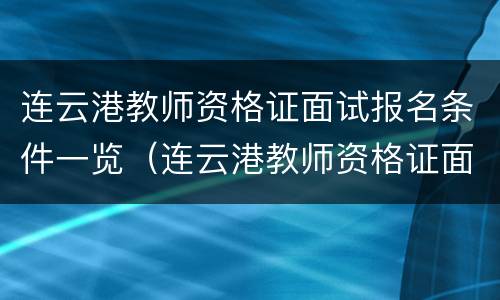 连云港教师资格证面试报名条件一览（连云港教师资格证面试报名条件一览表下载）