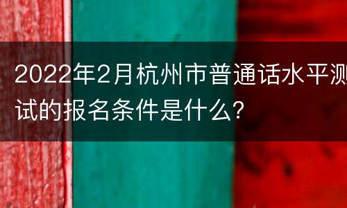 2022年2月杭州市普通话水平测试的报名条件是什么？