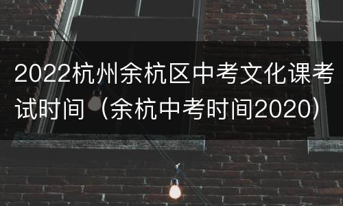 2022杭州余杭区中考文化课考试时间（余杭中考时间2020）