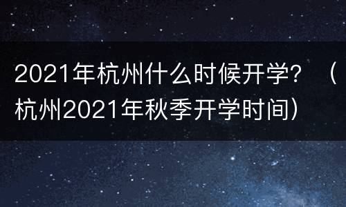 2021年杭州什么时候开学？（杭州2021年秋季开学时间）