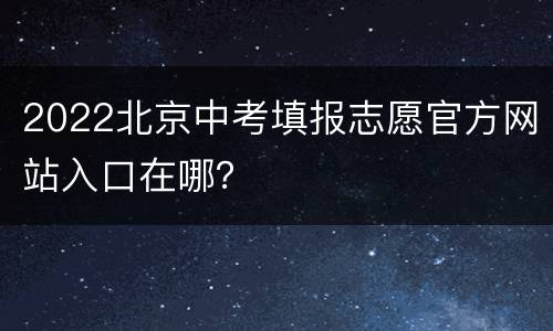 2022北京中考填报志愿官方网站入口在哪？