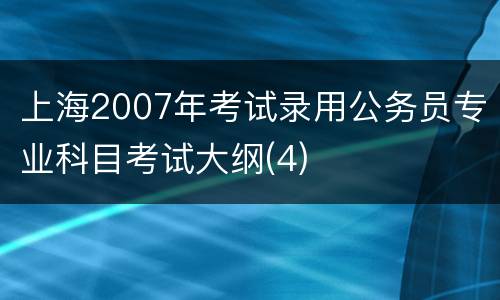 上海2007年考试录用公务员专业科目考试大纲(4)