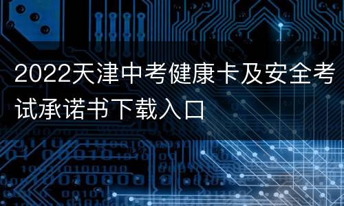 2022天津中考健康卡及安全考试承诺书下载入口