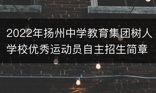 2022年扬州中学教育集团树人学校优秀运动员自主招生简章