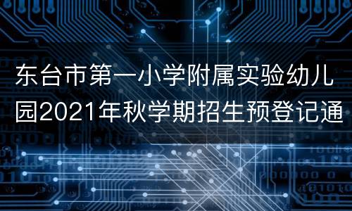 东台市第一小学附属实验幼儿园2021年秋学期招生预登记通告