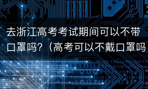 去浙江高考考试期间可以不带口罩吗?（高考可以不戴口罩吗）