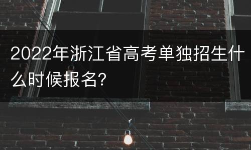 2022年浙江省高考单独招生什么时候报名？