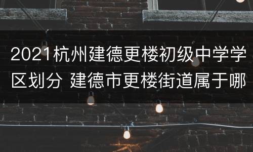 2021杭州建德更楼初级中学学区划分 建德市更楼街道属于哪个镇