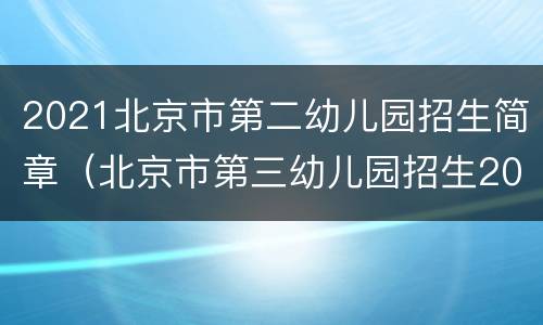 2021北京市第二幼儿园招生简章（北京市第三幼儿园招生2020）