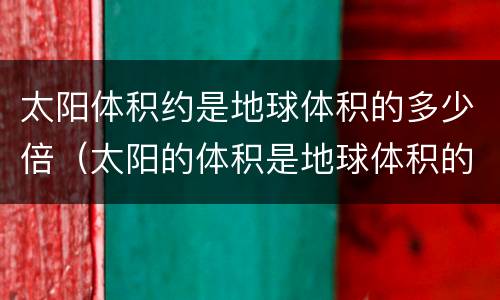 太阳体积约是地球体积的多少倍（太阳的体积是地球体积的多少倍?）