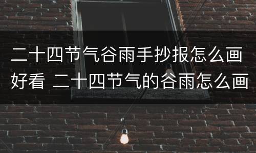 二十四节气谷雨手抄报怎么画好看 二十四节气的谷雨怎么画