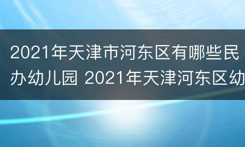 2021年天津市河东区有哪些民办幼儿园 2021年天津河东区幼儿园报名时间