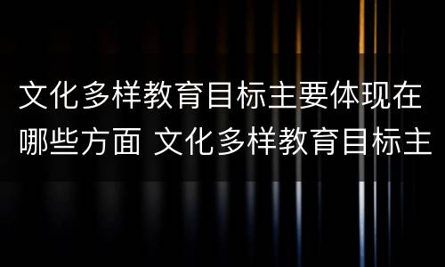 文化多样教育目标主要体现在哪些方面 文化多样教育目标主要体现在什么地方