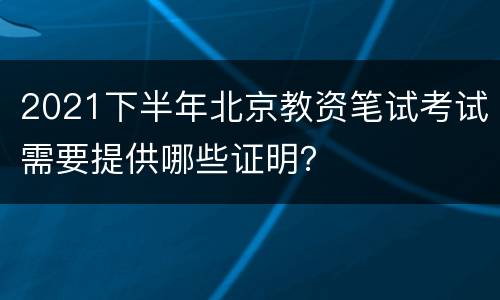 2021下半年北京教资笔试考试需要提供哪些证明？