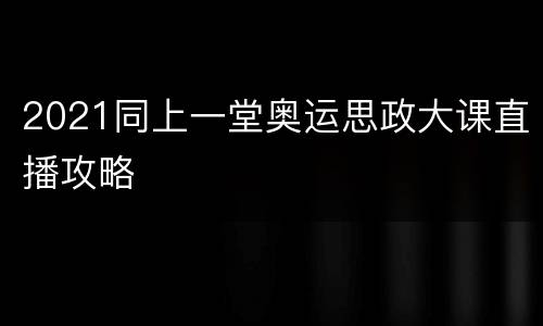 2021同上一堂奥运思政大课直播攻略