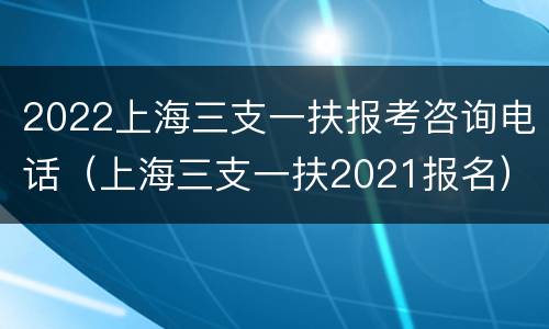 2022上海三支一扶报考咨询电话（上海三支一扶2021报名）