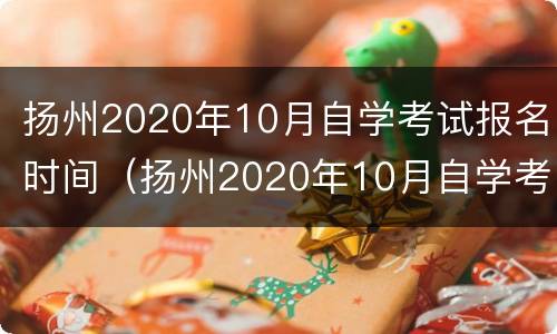 扬州2020年10月自学考试报名时间（扬州2020年10月自学考试报名时间是多少）