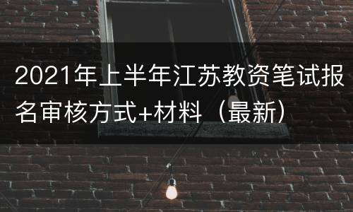 2021年上半年江苏教资笔试报名审核方式+材料（最新）