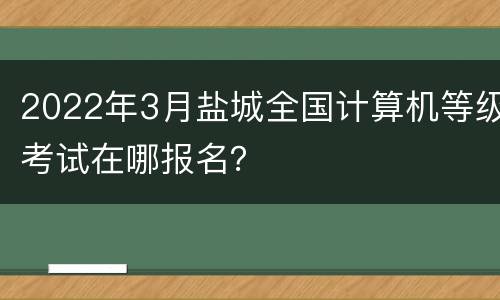 2022年3月盐城全国计算机等级考试在哪报名？