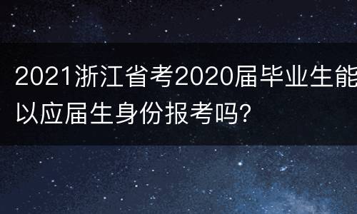 2021浙江省考2020届毕业生能以应届生身份报考吗？