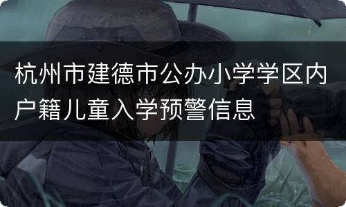 杭州市建德市公办小学学区内户籍儿童入学预警信息