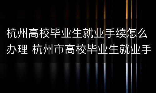 杭州高校毕业生就业手续怎么办理 杭州市高校毕业生就业手续