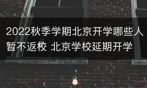 2022秋季学期北京开学哪些人暂不返校 北京学校延期开学