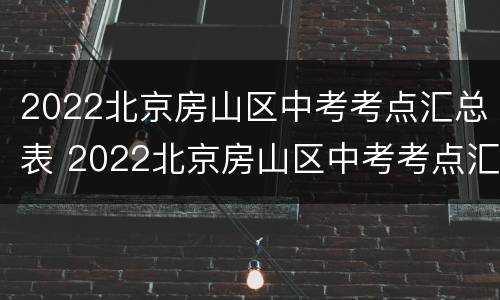 2022北京房山区中考考点汇总表 2022北京房山区中考考点汇总表及答案