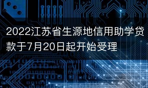 2022江苏省生源地信用助学贷款于7月20日起开始受理