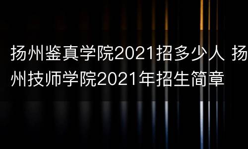 扬州鉴真学院2021招多少人 扬州技师学院2021年招生简章