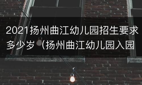 2021扬州曲江幼儿园招生要求多少岁（扬州曲江幼儿园入园条件）