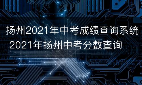 扬州2021年中考成绩查询系统 2021年扬州中考分数查询