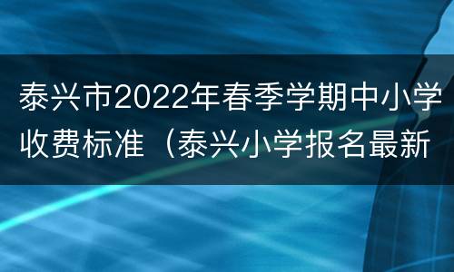 泰兴市2022年春季学期中小学收费标准（泰兴小学报名最新消息）