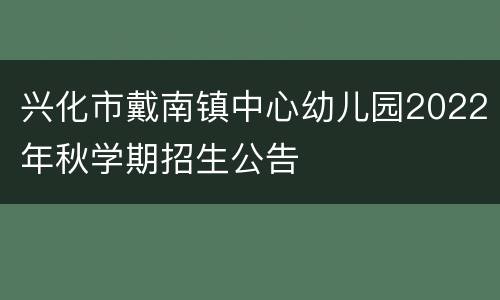 兴化市戴南镇中心幼儿园2022年秋学期招生公告