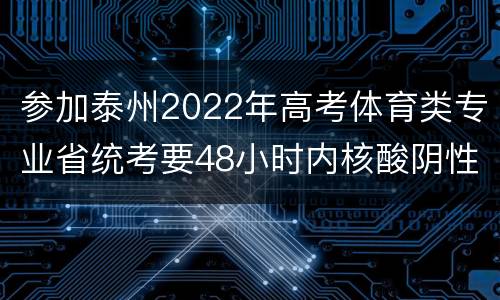 参加泰州2022年高考体育类专业省统考要48小时内核酸阴性证明吗